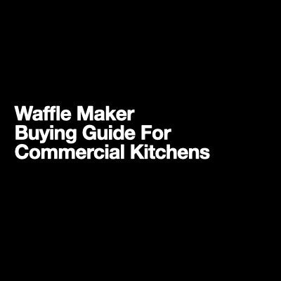 Waffle Maker Buying Guide For Commercial Kitchens